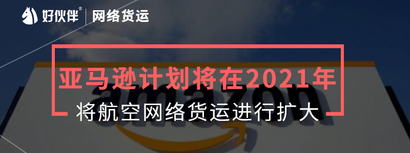 亞馬遜計劃將在2021年將航空網絡貨運進行擴大。